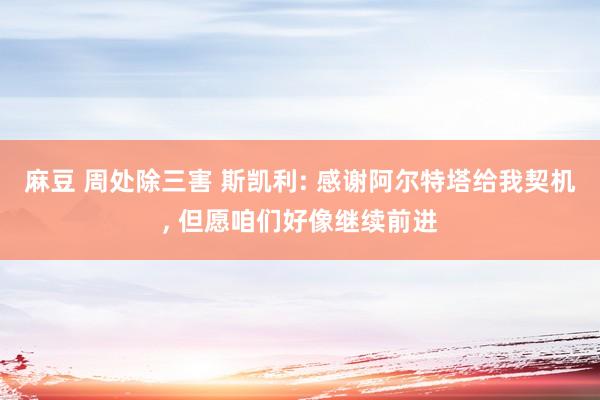 麻豆 周处除三害 斯凯利: 感谢阿尔特塔给我契机， 但愿咱们好像继续前进
