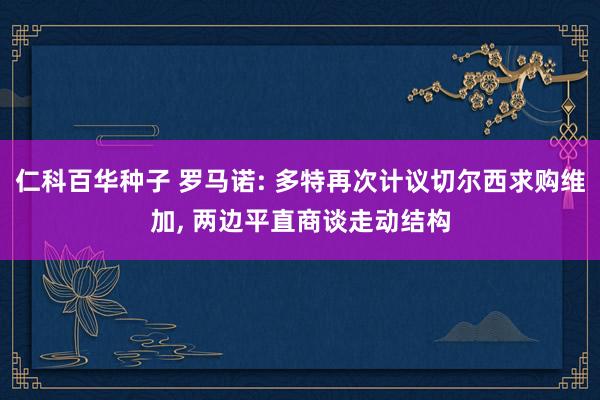 仁科百华种子 罗马诺: 多特再次计议切尔西求购维加， 两边平直商谈走动结构