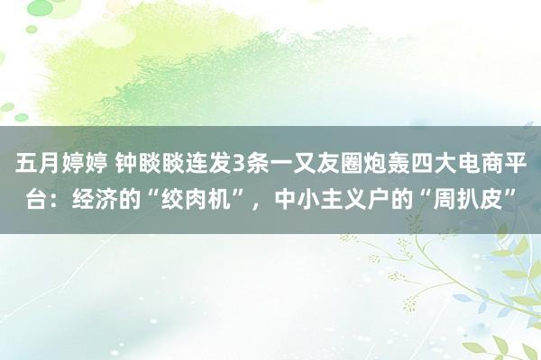 五月婷婷 钟睒睒连发3条一又友圈炮轰四大电商平台：经济的“绞肉机”，中小主义户的“周扒皮”