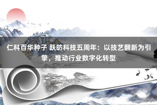 仁科百华种子 跃昉科技五周年：以技艺翻新为引擎，推动行业数字化转型
