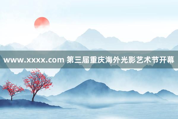 www.xxxx.com 第三届重庆海外光影艺术节开幕