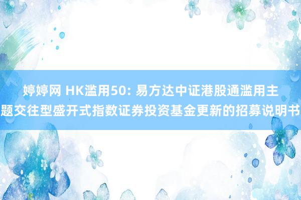 婷婷网 HK滥用50: 易方达中证港股通滥用主题交往型盛开式指数证券投资基金更新的招募说明书