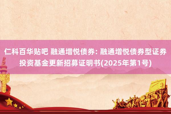 仁科百华贴吧 融通增悦债券: 融通增悦债券型证券投资基金更新招募证明书(2025年第1号)