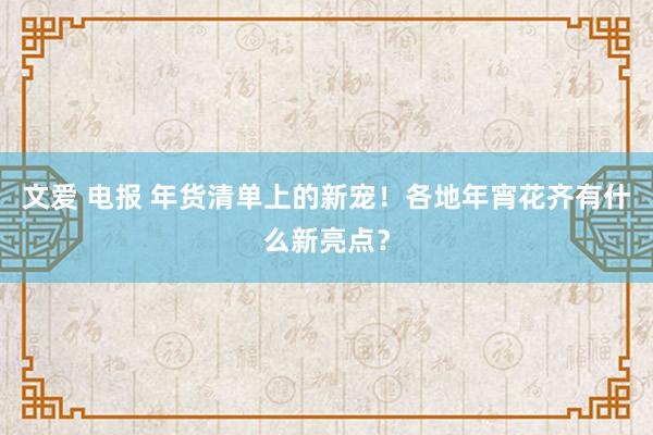 文爱 电报 年货清单上的新宠！各地年宵花齐有什么新亮点？