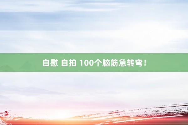 自慰 自拍 100个脑筋急转弯！