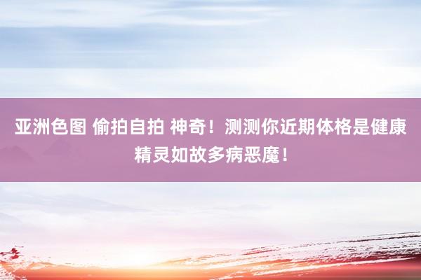 亚洲色图 偷拍自拍 神奇！测测你近期体格是健康精灵如故多病恶魔！