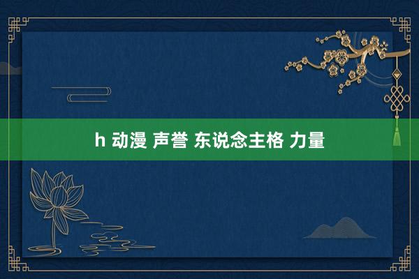 h 动漫 声誉 东说念主格 力量