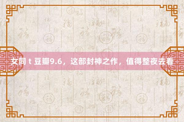 女同 t 豆瓣9.6，这部封神之作，值得整夜去看