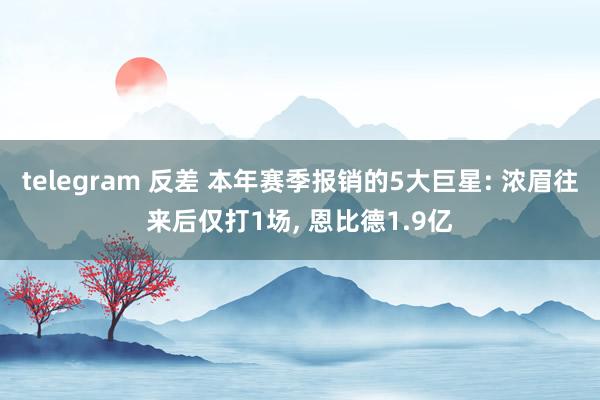 telegram 反差 本年赛季报销的5大巨星: 浓眉往来后仅打1场， 恩比德1.9亿