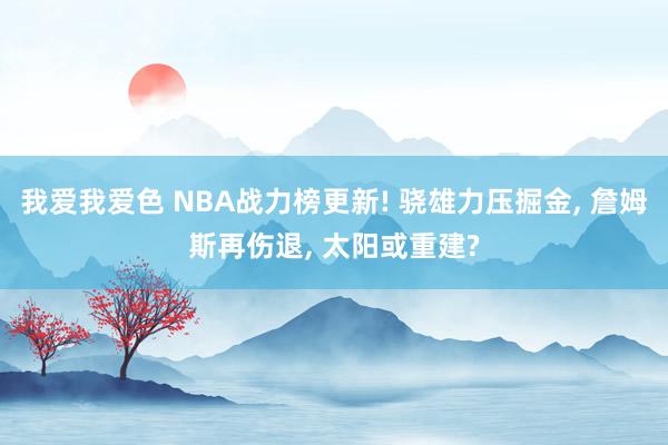 我爱我爱色 NBA战力榜更新! 骁雄力压掘金， 詹姆斯再伤退， 太阳或重建?