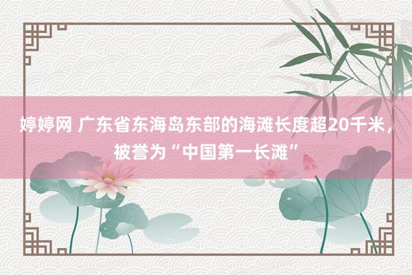 婷婷网 广东省东海岛东部的海滩长度超20千米，被誉为“中国第一长滩”