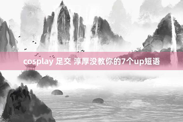 cosplay 足交 淳厚没教你的7个up短语