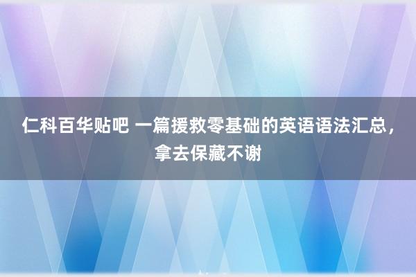 仁科百华贴吧 一篇援救零基础的英语语法汇总，拿去保藏不谢