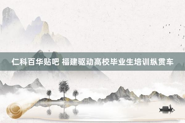 仁科百华贴吧 福建驱动高校毕业生培训纵贯车