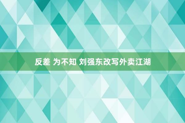 反差 为不知 刘强东改写外卖江湖