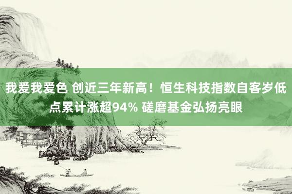 我爱我爱色 创近三年新高！恒生科技指数自客岁低点累计涨超94% 磋磨基金弘扬亮眼