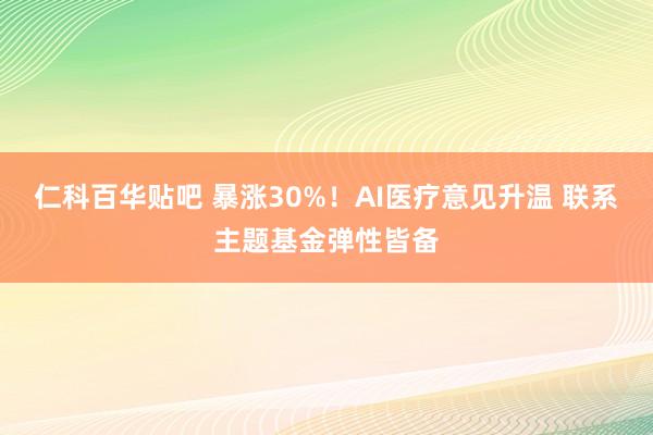 仁科百华贴吧 暴涨30%！AI医疗意见升温 联系主题基金弹性皆备