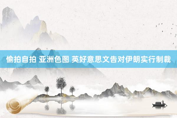 偷拍自拍 亚洲色图 英好意思文告对伊朗实行制裁