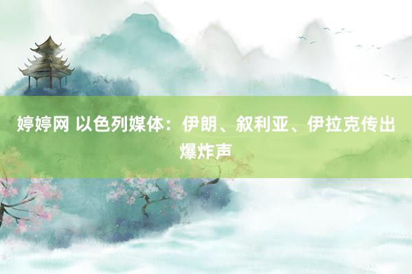 婷婷网 以色列媒体：伊朗、叙利亚、伊拉克传出爆炸声