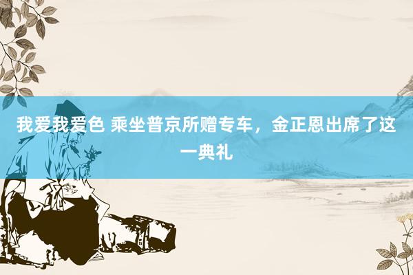 我爱我爱色 乘坐普京所赠专车，金正恩出席了这一典礼