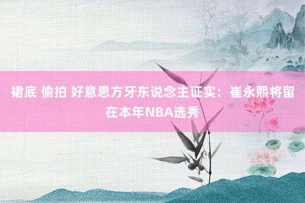 裙底 偷拍 好意思方牙东说念主证实：崔永熙将留在本年NBA选秀