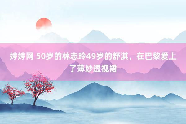 婷婷网 50岁的林志玲49岁的舒淇，在巴黎爱上了薄纱透视裙