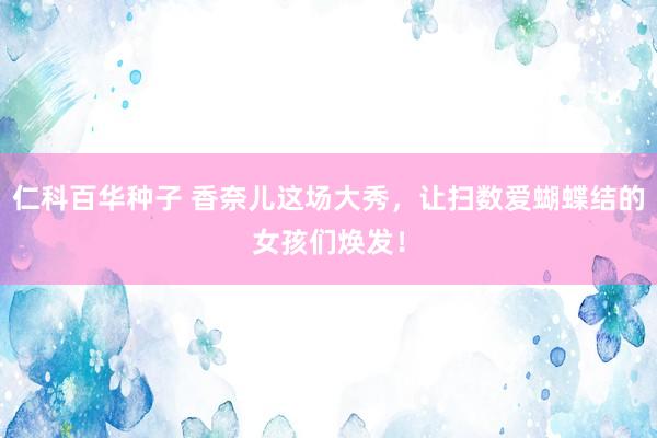 仁科百华种子 香奈儿这场大秀，让扫数爱蝴蝶结的女孩们焕发！