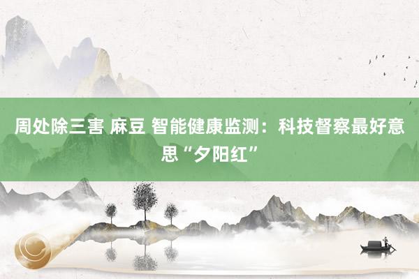 周处除三害 麻豆 智能健康监测：科技督察最好意思“夕阳红”