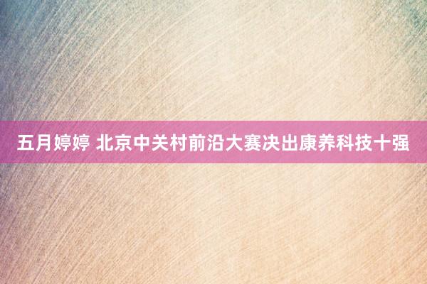 五月婷婷 北京中关村前沿大赛决出康养科技十强