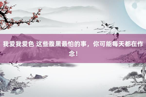 我爱我爱色 这些腹黑最怕的事，你可能每天都在作念！