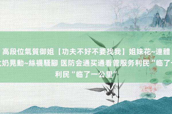 高段位氣質御姐【功夫不好不要找我】姐妹花~連體絲襪~大奶晃動~絲襪騷腳 医防会通买通看管服务利民“临了一公里”