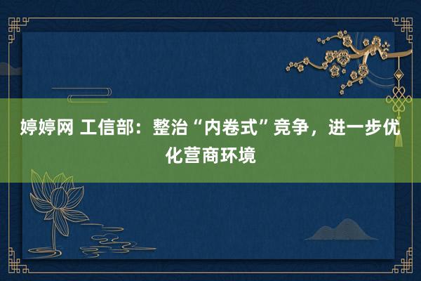 婷婷网 工信部：整治“内卷式”竞争，进一步优化营商环境