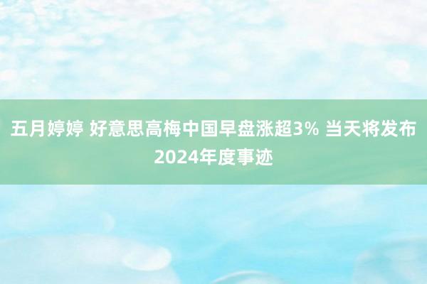 五月婷婷 好意思高梅中国早盘涨超3% 当天将发布2024年度事迹