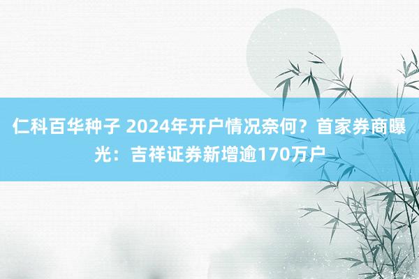仁科百华种子 2024年开户情况奈何？首家券商曝光：吉祥证券新增逾170万户