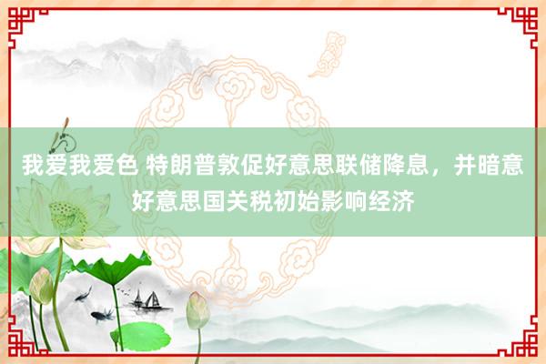 我爱我爱色 特朗普敦促好意思联储降息，并暗意好意思国关税初始影响经济