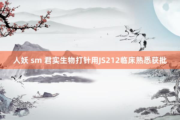 人妖 sm 君实生物打针用JS212临床熟悉获批