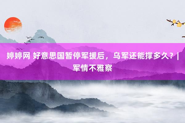 婷婷网 好意思国暂停军援后，乌军还能撑多久？|军情不雅察