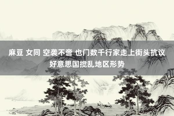 麻豆 女同 空袭不啻 也门数千行家走上街头抗议好意思国搅乱地区形势
