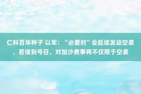 仁科百华种子 以军：“必要时”会延续发动空袭，若接到号召，对加沙费事将不仅限于空袭