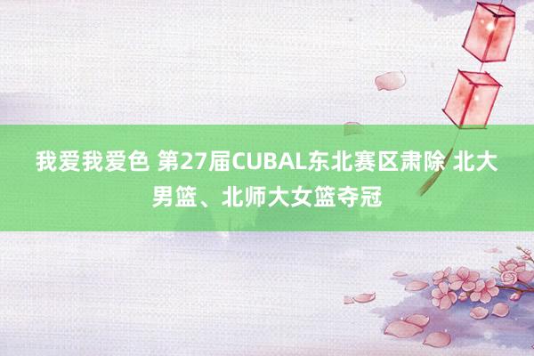 我爱我爱色 第27届CUBAL东北赛区肃除 北大男篮、北师大女篮夺冠