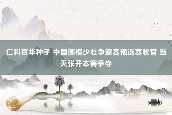 仁科百华种子 中国围棋少壮争霸赛预选赛收官 当天张开本赛争夺