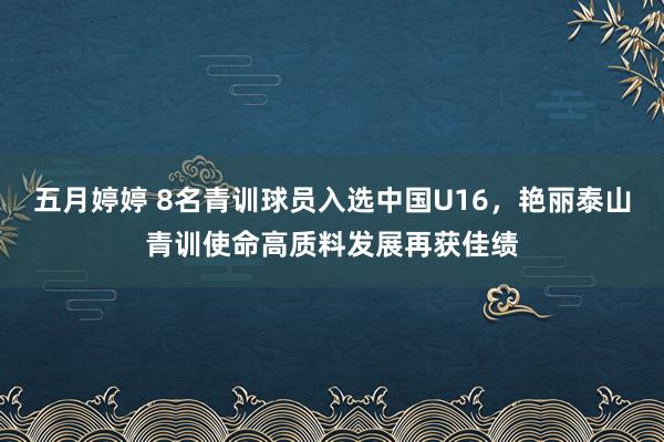 五月婷婷 8名青训球员入选中国U16，艳丽泰山青训使命高质料发展再获佳绩