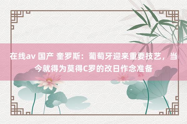 在线av 国产 奎罗斯：葡萄牙迎来重要技艺，当今就得为莫得C罗的改日作念准备