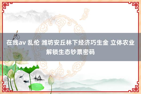 在线av 乱伦 潍坊安丘林下经济巧生金 立体农业解锁生态钞票密码