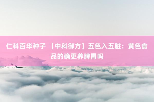仁科百华种子 【中科御方】五色入五脏：黄色食品的确更养脾胃吗