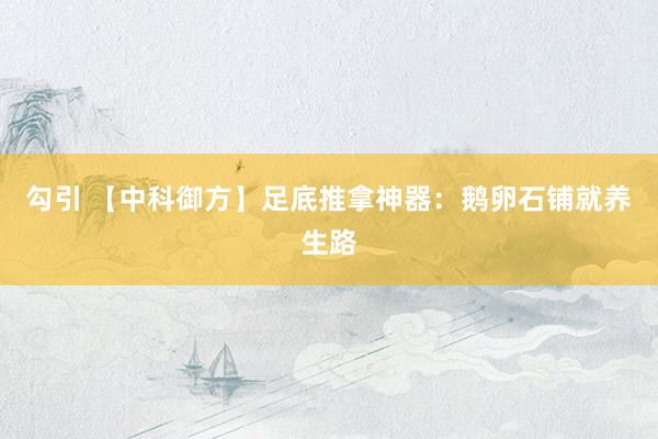 勾引 【中科御方】足底推拿神器：鹅卵石铺就养生路