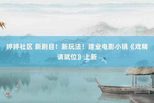婷婷社区 新剧目！新玩法！建业电影小镇《戏精请就位》上新