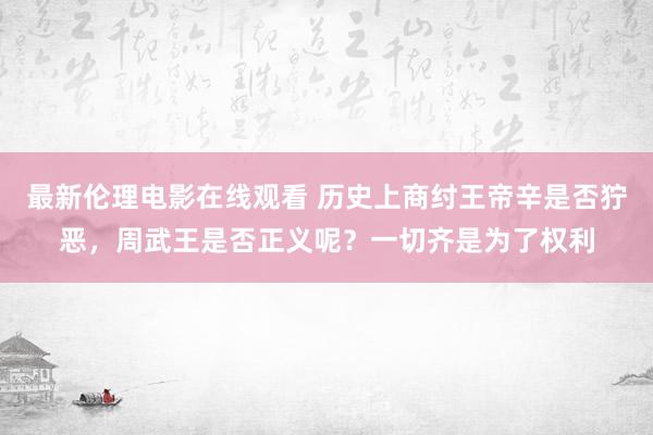 最新伦理电影在线观看 历史上商纣王帝辛是否狞恶，周武王是否正义呢？一切齐是为了权利