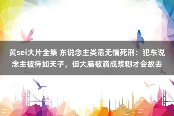 黄sei大片全集 东说念主类最无情死刑：犯东说念主被待如天子，但大脑被滴成浆糊才会故去