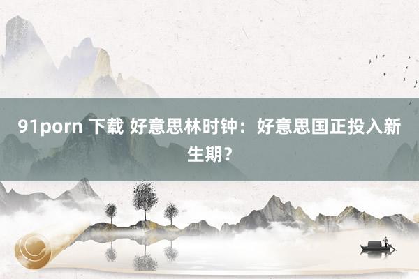 91porn 下载 好意思林时钟：好意思国正投入新生期？